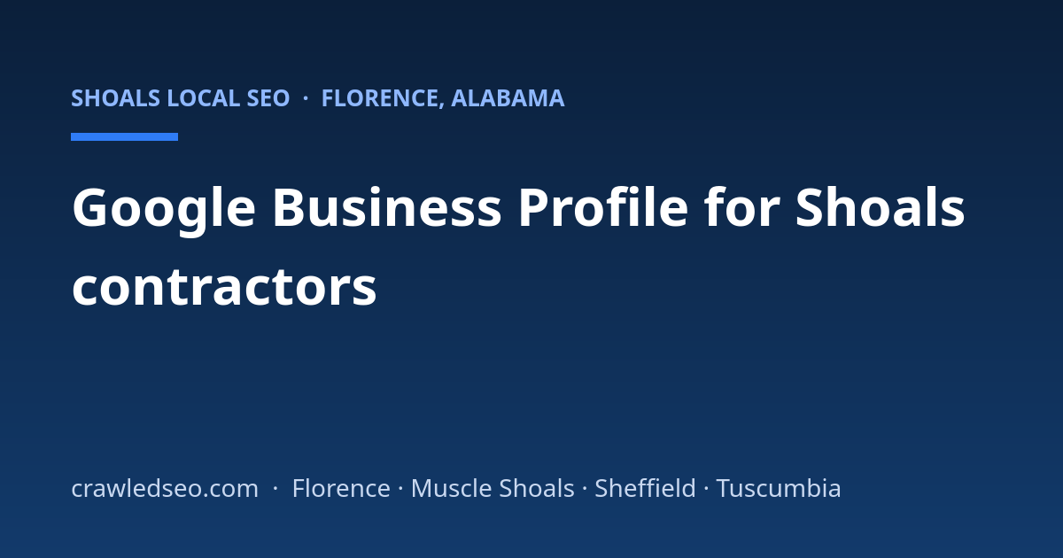 Google Business Profile for Shoals Contractors: A Field-by-Field Setup Guide